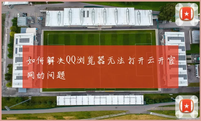 如何解决QQ浏览器无法打开云开官网的问题