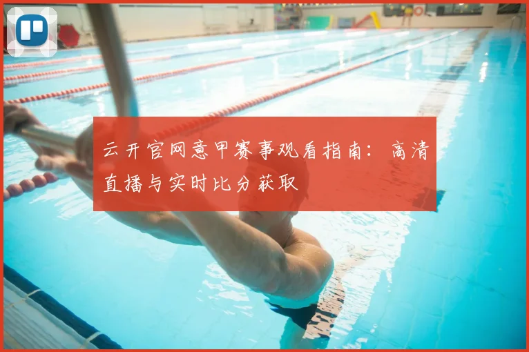 云开官网意甲赛事观看指南：高清直播与实时比分获取