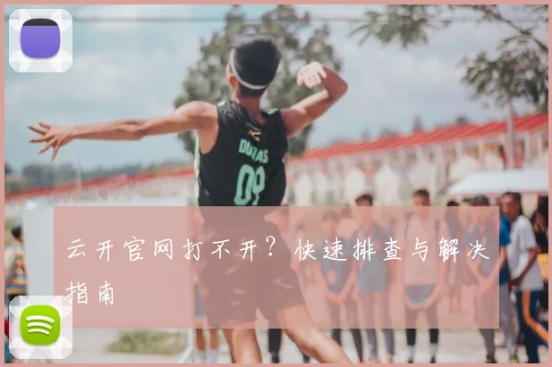 云开官网打不开？快速排查与解决指南