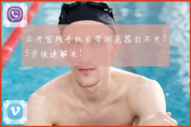 云开官网手机自带浏览器打不开？5步快速解决！