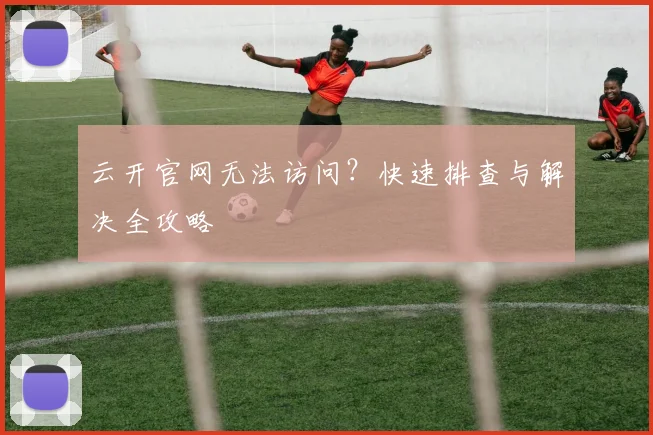 云开官网无法访问？快速排查与解决全攻略