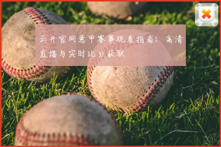 云开官网意甲赛事观看指南：高清直播与实时比分获取