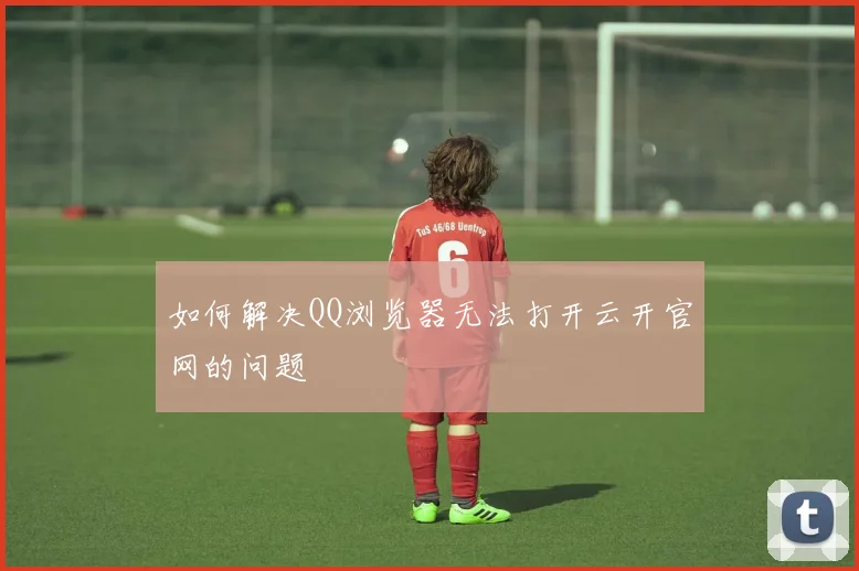 如何解决QQ浏览器无法打开云开官网的问题