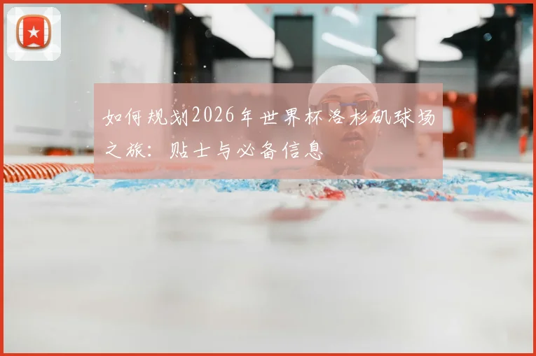 如何规划2026年世界杯洛杉矶球场之旅：贴士与必备信息