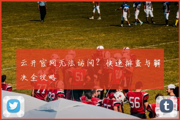 云开官网无法访问？快速排查与解决全攻略