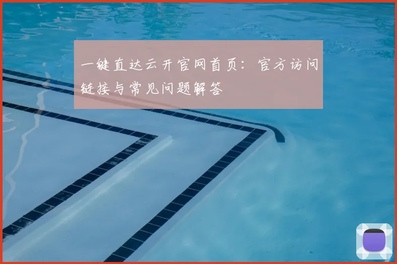 一键直达云开官网首页：官方访问链接与常见问题解答