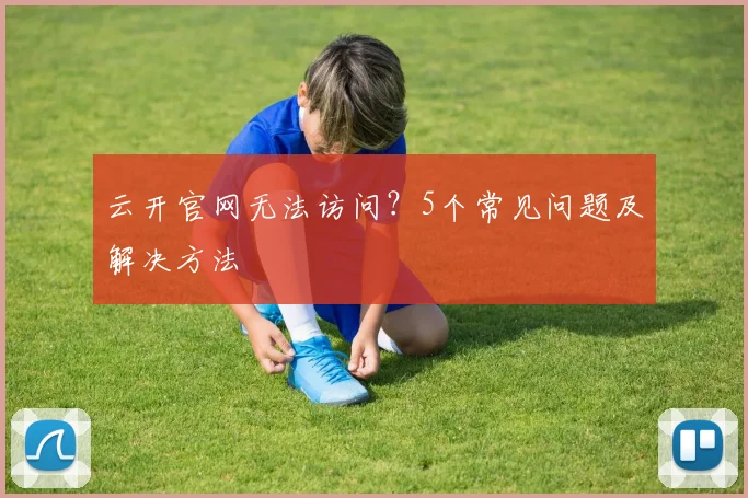 云开官网无法访问？5个常见问题及解决方法