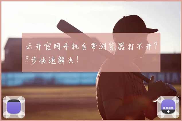 云开官网手机自带浏览器打不开？5步快速解决！