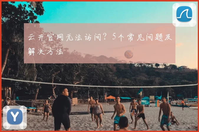 云开官网无法访问？5个常见问题及解决方法